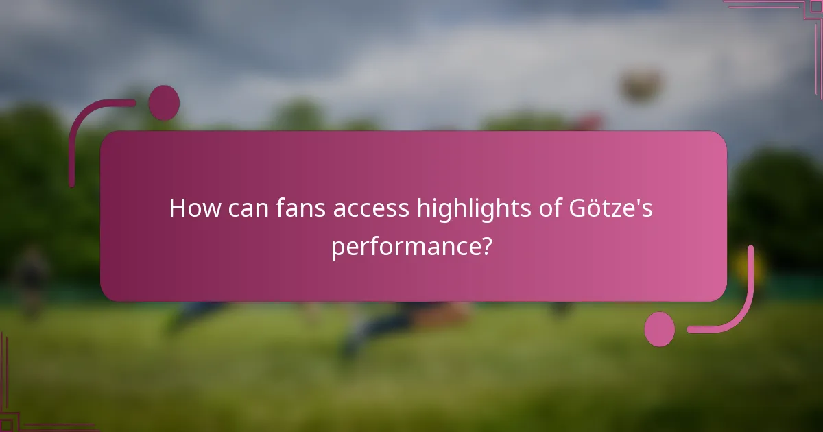 How can fans access highlights of Götze's performance?