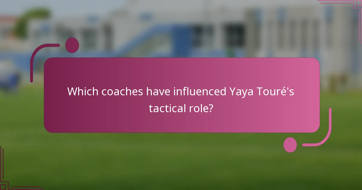 Which coaches have influenced Yaya Touré's tactical role?